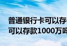 普通银行卡可以存一千万吗 一张普通银行卡可以存款1000万吗