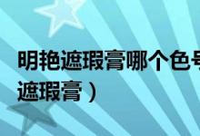 明艳遮瑕膏哪个色号遮瑕最好（怎么选择明艳遮瑕膏）