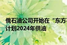 俄石油公司开始在“东方石油”项目的帕亚哈油田钻井生产计划2024年供油
