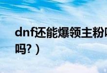 dnf还能爆领主粉吗?（DNF粉装BOSS爆的吗?）