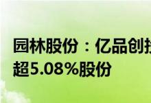 园林股份：亿品创投、舟洋创投拟合计减持不超5.08%股份