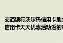 交通银行沃尔玛信用卡刷金在哪里 怎么查询交通银行沃尔玛信用卡天天优惠活动返的刷卡金