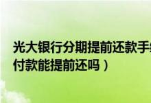 光大银行分期提前还款手续费怎么算（光大银行信用卡分期付款能提前还吗）