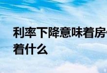 利率下降意味着房价涨还是跌 利率下降意味着什么