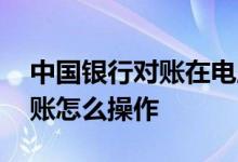 中国银行对账在电脑上怎么操作 中国银行对账怎么操作