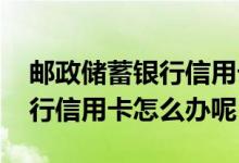 邮政储蓄银行信用卡怎么再办理 邮政储蓄银行信用卡怎么办呢
