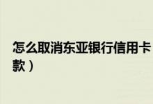 怎么取消东亚银行信用卡（东亚银行信用卡如何设置自动还款）