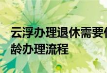 云浮办理退休需要什么材料 2022云浮退休年龄办理流程 