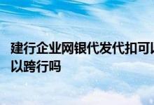 建行企业网银代发代扣可以跨行吗 建行企业网银代发代扣可以跨行吗