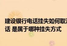 建设银行电话挂失如何取消挂失 建设银行：通过短信挂失的话 是属于哪种挂失方式