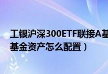 工银沪深300ETF联接A基金分红了几次（2021年第四季度基金资产怎么配置）