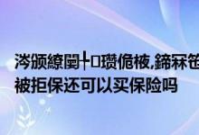 涔颁繚闄╄瓒佹棭,鍗冧竾鍒瓑鍒拌鎷掍繚浜嗘墠鍚庢倲 被拒保还可以买保险吗