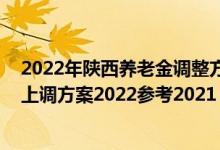 2022年陕西养老金调整方案出炉了吗 陕西退休人员养老金上调方案2022参考2021 