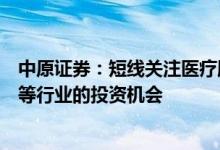 中原证券：短线关注医疗服务、家电、装修建材以及房地产等行业的投资机会