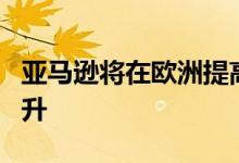 亚马逊将在欧洲提高Prime价格以应对成本上升