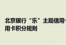 北京银行“乐”主题信用卡费用说明 北京银行“乐”主题信用卡积分规则