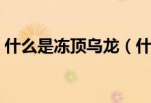 什么是冻顶乌龙（什么是冻顶乌龙（图文））