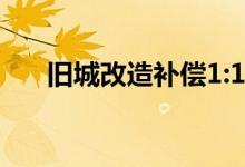  旧城改造补偿1:1.5标准介绍 不悔错过 