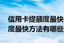 信用卡提额度最快方法是什么啊 信用卡提额度最快方法有哪些