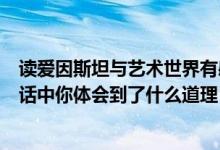 读爱因斯坦与艺术世界有感（爱因斯坦与艺术世界最后一句话中你体会到了什么道理）