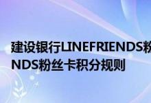 建设银行LINEFRIENDS粉丝卡费用说明 建设银行LINEFRIENDS粉丝卡积分规则