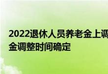 2022退休人员养老金上调标准 退休人员注意！2022年养老金调整时间确定 