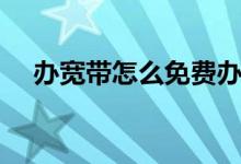 办宽带怎么免费办理（办宽带怎么办理）