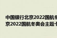 中国银行北京2022国航冬奥会主题卡费用说明 中国银行北京2022国航冬奥会主题卡积分规则