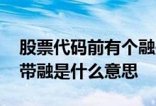股票代码前有个融是什么意思 股票代码前不带融是什么意思