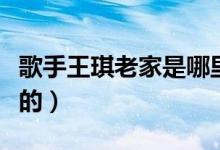 歌手王琪老家是哪里的（歌手王琪老家是哪里的）