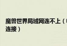 魔兽世界局域网连不上（电脑上网正常魔兽世界的战网不能连接）