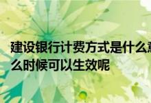 建设银行计费方式是什么意思 建设银行：计费方式修改后什么时候可以生效呢