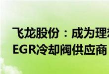 飞龙股份：成为理想汽车某项目热管理模块/EGR冷却阀供应商