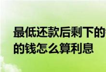最低还款后剩下的钱怎么还 最低还款后剩下的钱怎么算利息