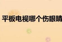 平板电视哪个伤眼睛（平板电视哪个牌子好）