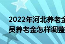 2022年河北养老金上调新消息 2022退休人员养老金怎样调整 