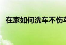 在家如何洗车不伤车（在家如何洗羽绒服）
