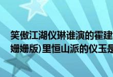 笑傲江湖仪琳谁演的霍建华版（新笑傲江湖(2013霍建华袁姗姗版)里恒山派的仪玉是谁扮演的）