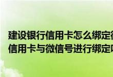 建设银行信用卡怎么绑定微信号 建设银行：我可只选择一张信用卡与微信号进行绑定吗