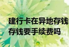 建行卡在异地存钱需要手续费吗 建行异地卡存钱要手续费吗