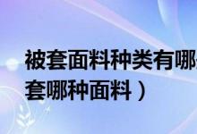 被套面料种类有哪些（被套什么面料最好 被套哪种面料）