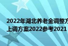 2022年湖北养老金调整方案出炉了吗 湖北退休人员养老金上调方案2022参考2021 