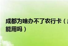 成都为啥办不了农行卡（成都农商银行信用卡换卡后老卡还能用吗）