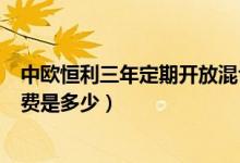 中欧恒利三年定期开放混合基金分红了几次（基金前端申购费是多少）