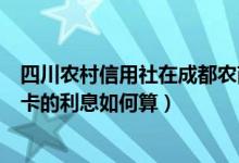 四川农村信用社在成都农商银行手续费（成都农商银行信用卡的利息如何算）