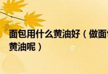 面包用什么黄油好（做面包用的黄油一般都是用什么品牌的黄油呢）