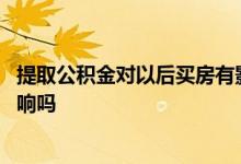 提取公积金对以后买房有影响不 提取公积金对以后买房有影响吗