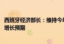 西班牙经济部长：维持今年GDP增长预期不变下调明年GDP增长预期