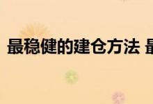 最稳健的建仓方法 最科学的建仓方法和技巧