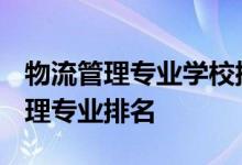 物流管理专业学校排名-2020-2021年物流管理专业排名
